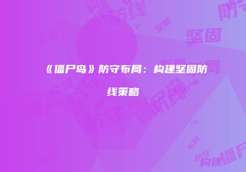 《僵尸岛》防守布局：构建坚固防线策略