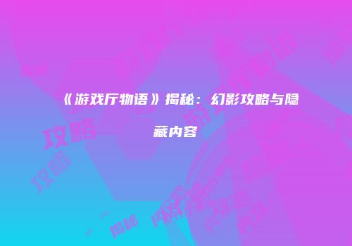 《游戏厅物语》揭秘：幻影攻略与隐藏内容