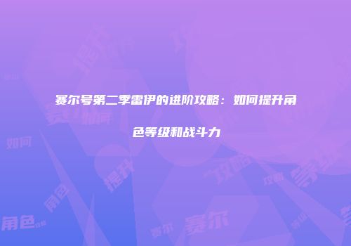 赛尔号第二季雷伊的进阶攻略：如何提升角色等级和战斗力