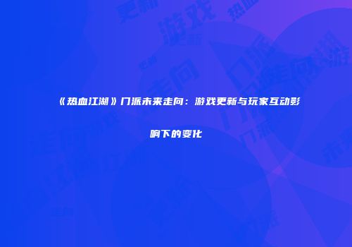 《热血江湖》门派未来走向：游戏更新与玩家互动影响下的变化