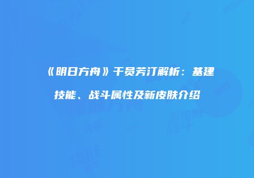 《明日方舟》干员芳汀解析：基建技能、战斗属性及新皮肤介绍
