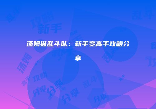 汤姆猫乱斗队：新手变高手攻略分享