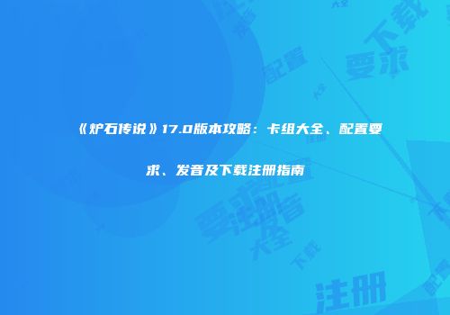 《炉石传说》17.0版本攻略：卡组大全、配置要求、发音及下载注册指南