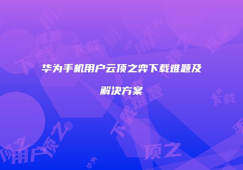 华为手机用户云顶之弈下载难题及解决方案