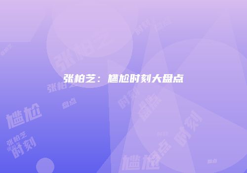 张柏芝：尴尬时刻大盘点