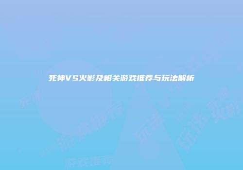 死神VS火影及相关游戏推荐与玩法解析