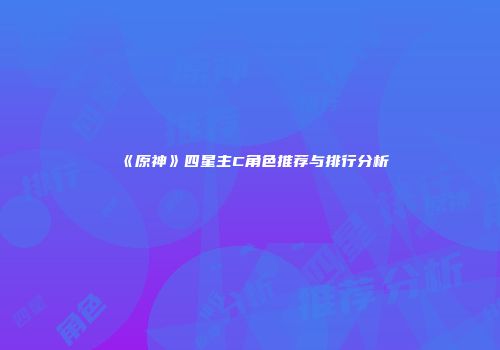 《原神》四星主C角色推荐与排行分析