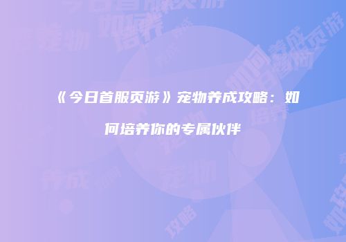 《今日首服页游》宠物养成攻略：如何培养你的专属伙伴