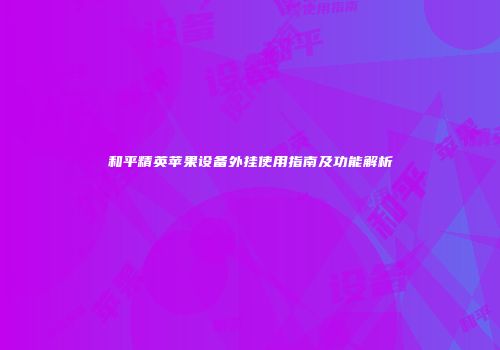 和平精英苹果设备外挂使用指南及功能解析