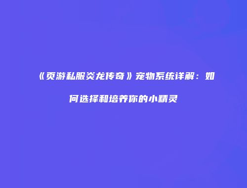 《页游私服炎龙传奇》宠物系统详解：如何选择和培养你的小精灵