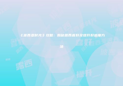 《波西亚时光》攻略：揭秘露西喜好及提升好感度方法
