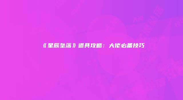 《星辰坠落》道具攻略：大佬必备技巧