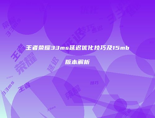王者荣耀33ms延迟优化技巧及15mb版本解析