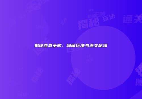 揭秘西夏王陵：隐藏玩法与通关秘籍