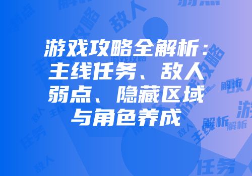 游戏攻略全解析：主线任务、敌人弱点、隐藏区域与角色养成