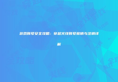 游戏账号安全攻略：穿越火线账号撤销与注销详解