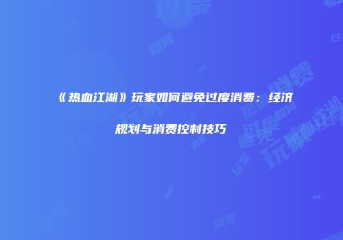 《热血江湖》玩家如何避免过度消费：经济规划与消费控制技巧
