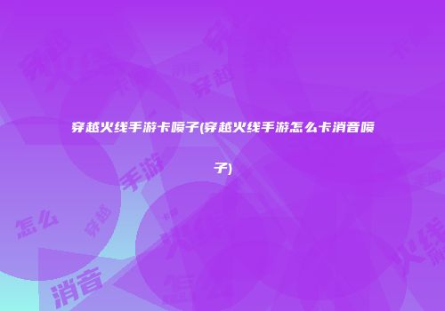 穿越火线手游卡喷子(穿越火线手游怎么卡消音喷子)
