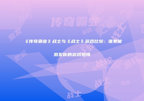 《传奇霸业》战士与《战士》游戏比较：谁更能激发你的游戏热情