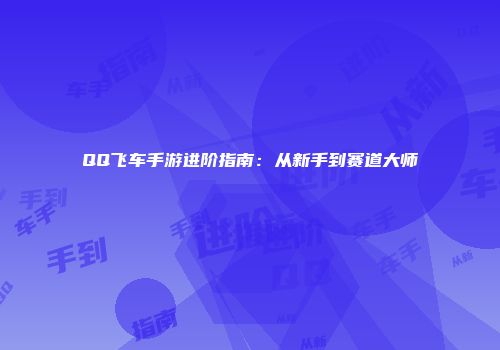 QQ飞车手游进阶指南：从新手到赛道大师