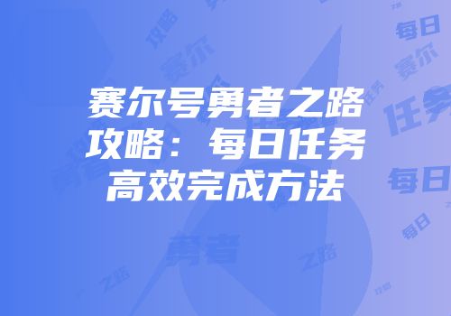 赛尔号勇者之路攻略：每日任务高效完成方法