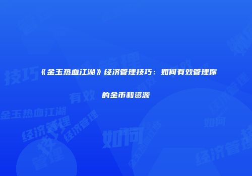 《金玉热血江湖》经济管理技巧：如何有效管理你的金币和资源