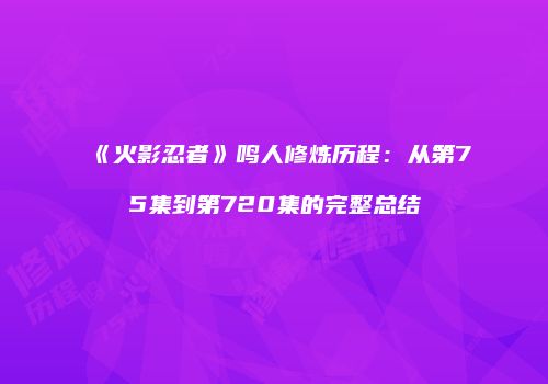 《火影忍者》鸣人修炼历程：从第75集到第720集的完整总结