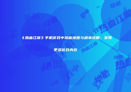 《热血江湖》手机游戏中隐藏地图与副本攻略：发现更多游戏内容