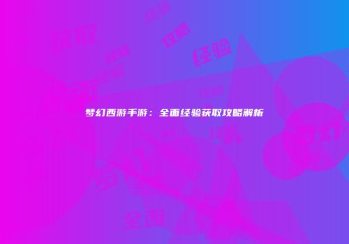 梦幻西游手游：全面经验获取攻略解析