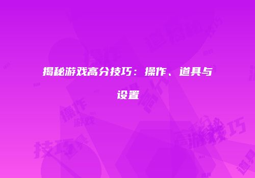 揭秘游戏高分技巧：操作、道具与设置