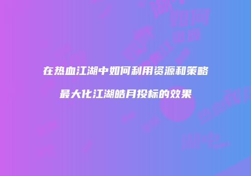 在热血江湖中如何利用资源和策略最大化江湖皓月投标的效果