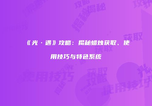 《光·遇》攻略：揭秘蜡烛获取、使用技巧与特色系统
