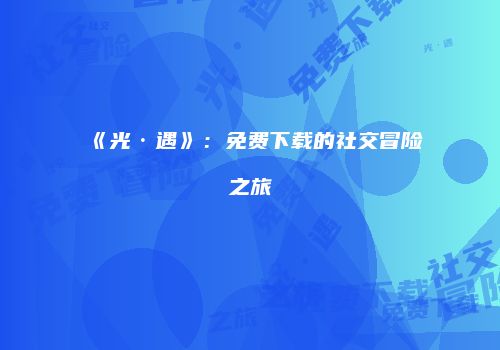 《光·遇》：免费下载的社交冒险之旅