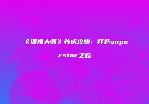 《偶像大师》养成攻略：打造superstar之路