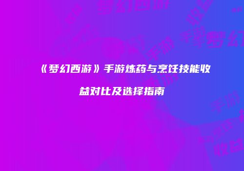 《梦幻西游》手游炼药与烹饪技能收益对比及选择指南