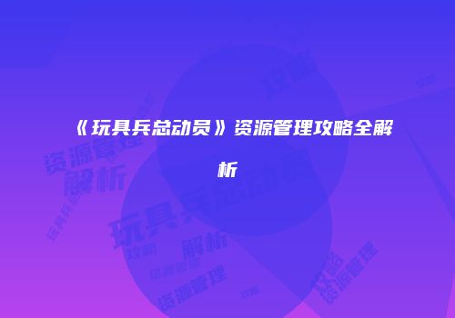 《玩具兵总动员》资源管理攻略全解析