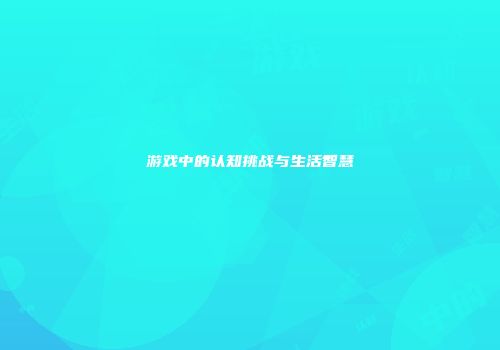 游戏中的认知挑战与生活智慧
