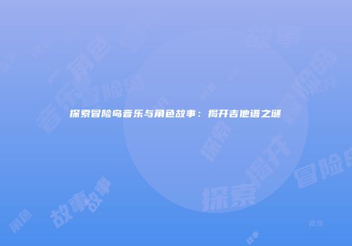 探索冒险岛音乐与角色故事：揭开吉他谱之谜