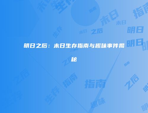 明日之后：末日生存指南与趣味事件揭秘