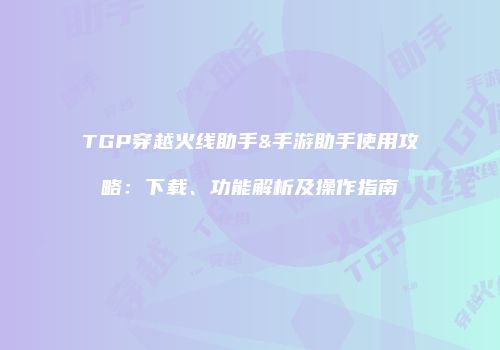 TGP穿越火线助手&手游助手使用攻略：下载、功能解析及操作指南