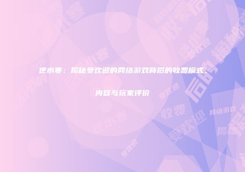 逆水寒：揭秘受欢迎的网络游戏背后的收费模式、内容与玩家评价