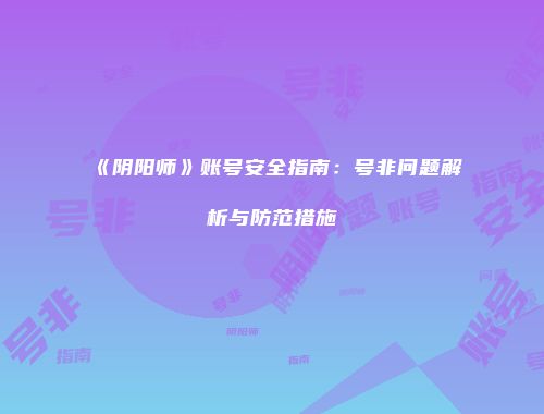 《阴阳师》账号安全指南：号非问题解析与防范措施