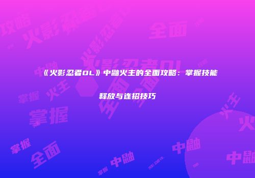 《火影忍者OL》中鼬火主的全面攻略：掌握技能释放与连招技巧