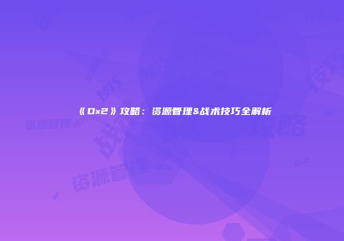 《D×2》攻略：资源管理&战术技巧全解析