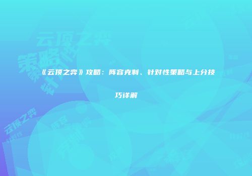 《云顶之弈》攻略：阵容克制、针对性策略与上分技巧详解