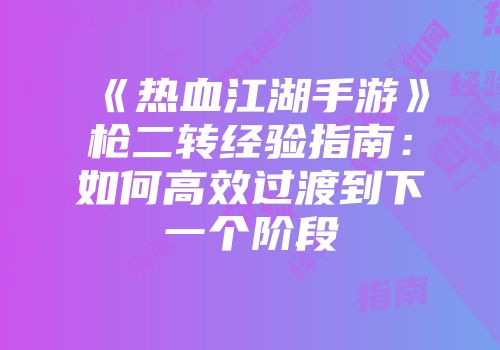 《热血江湖手游》枪二转经验指南：如何高效过渡到下一个阶段