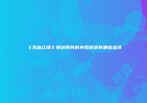 《热血江湖》邪剑四转的外观颜色有哪些选择