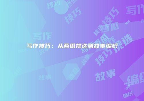 写作技巧：从西瓜挑选到故事编织