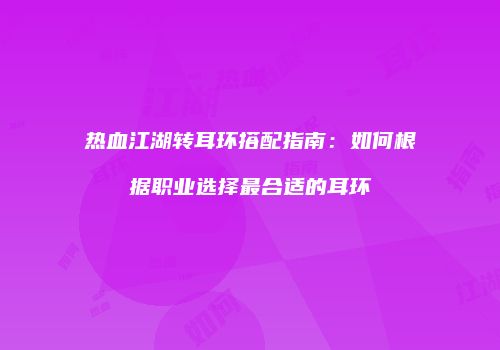 热血江湖转耳环搭配指南：如何根据职业选择最合适的耳环