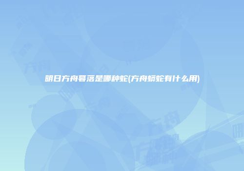 明日方舟暮落是哪种蛇(方舟蟒蛇有什么用)
